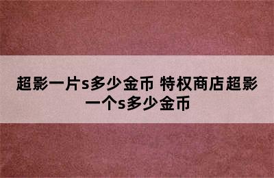 超影一片s多少金币 特权商店超影一个s多少金币